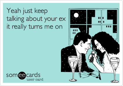 Nothing ruins a good night like bringing up your ex...especially in bed.